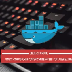 Understanding 8 Must-Know Docker Concepts for Efficient Containerization